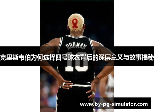克里斯韦伯为何选择四号球衣背后的深层意义与故事揭秘 克里斯韦伯为何选择四号球衣背后的深层意义与故事揭秘