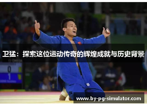 卫猛:探索这位运动传奇的辉煌成就与历史背景 卫猛:探索这位运动传奇的辉煌成就与历史背景