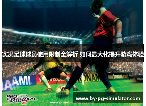 实况足球球员使用限制全解析 如何最大化提升游戏体验 实况足球球员使用限制全解析 如何最大化提升游戏体验