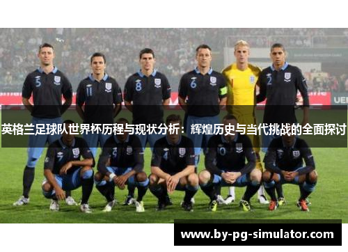 英格兰足球队世界杯历程与现状分析:辉煌历史与当代挑战的全面探讨 英格兰足球队世界杯历程与现状分析:辉煌历史与当代挑战的全面探讨