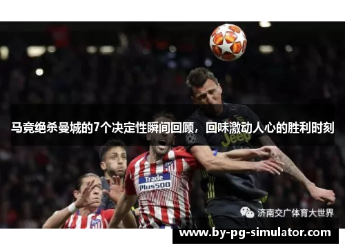 马竞绝杀曼城的7个决定性瞬间回顾,回味激动人心的胜利时刻 马竞绝杀曼城的7个决定性瞬间回顾,回味激动人心的胜利时刻