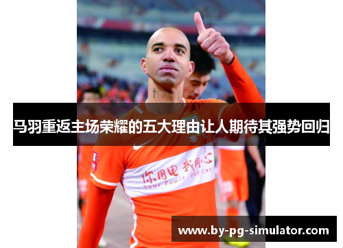 马羽重返主场荣耀的五大理由让人期待其强势回归