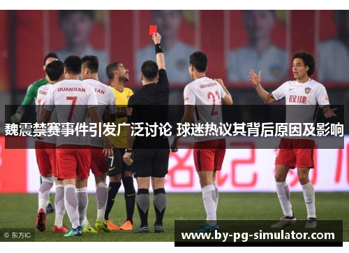 魏震禁赛事件引发广泛讨论 球迷热议其背后原因及影响