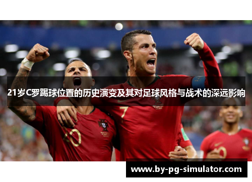 21岁C罗踢球位置的历史演变及其对足球风格与战术的深远影响 21岁C罗踢球位置的历史演变及其对足球风格与战术的深远影响