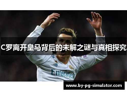 C罗离开皇马背后的未解之谜与真相探究 C罗离开皇马背后的未解之谜与真相探究