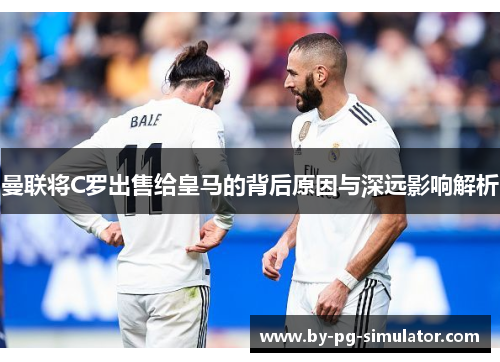 曼联将C罗出售给皇马的背后原因与深远影响解析 曼联将C罗出售给皇马的背后原因与深远影响解析