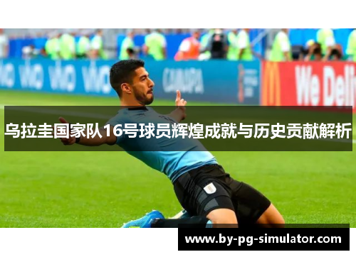 乌拉圭国家队16号球员辉煌成就与历史贡献解析 乌拉圭国家队16号球员辉煌成就与历史贡献解析