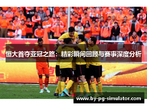 恒大首夺亚冠之路:精彩瞬间回顾与赛事深度分析 恒大首夺亚冠之路:精彩瞬间回顾与赛事深度分析