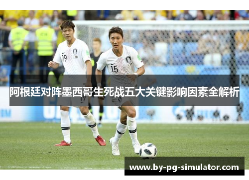 阿根廷对阵墨西哥生死战五大关键影响因素全解析