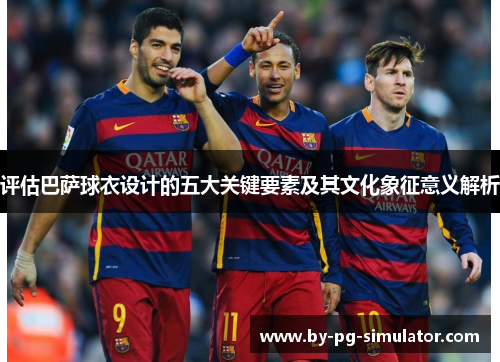 评估巴萨球衣设计的五大关键要素及其文化象征意义解析 评估巴萨球衣设计的五大关键要素及其文化象征意义解析