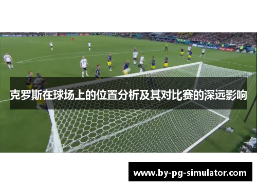 克罗斯在球场上的位置分析及其对比赛的深远影响