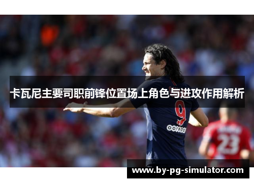 卡瓦尼主要司职前锋位置场上角色与进攻作用解析 卡瓦尼主要司职前锋位置场上角色与进攻作用解析
