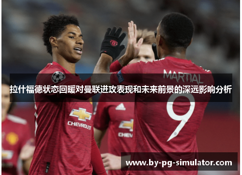拉什福德状态回暖对曼联进攻表现和未来前景的深远影响分析 拉什福德状态回暖对曼联进攻表现和未来前景的深远影响分析
