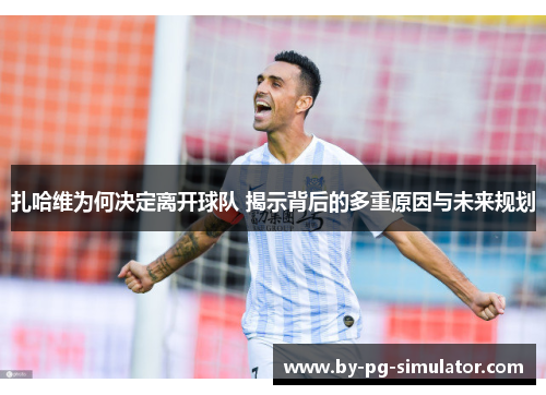 扎哈维为何决定离开球队 揭示背后的多重原因与未来规划 扎哈维为何决定离开球队 揭示背后的多重原因与未来规划
