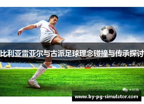 比利亚雷亚尔与古派足球理念碰撞与传承探讨