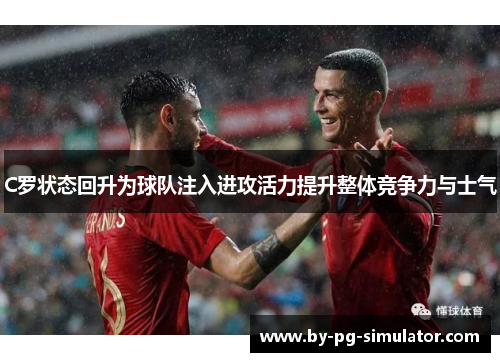 C罗状态回升为球队注入进攻活力提升整体竞争力与士气