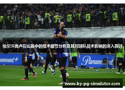 恰尔汗奥卢在比赛中的技术细节分析及其对球队战术影响的深入探讨 恰尔汗奥卢在比赛中的技术细节分析及其对球队战术影响的深入探讨