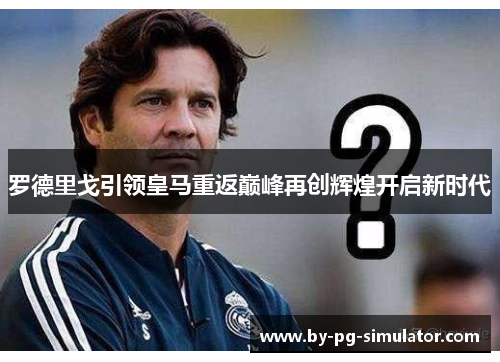 罗德里戈引领皇马重返巅峰再创辉煌开启新时代 罗德里戈引领皇马重返巅峰再创辉煌开启新时代