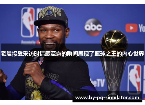 老詹接受采访时情感流露的瞬间展现了篮球之王的内心世界 老詹接受采访时情感流露的瞬间展现了篮球之王的内心世界