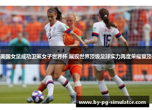美国女足成功卫冕女子世界杯 展现世界顶级足球实力再度荣耀登顶