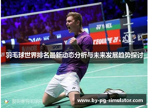 羽毛球世界排名最新动态分析与未来发展趋势探讨 羽毛球世界排名最新动态分析与未来发展趋势探讨