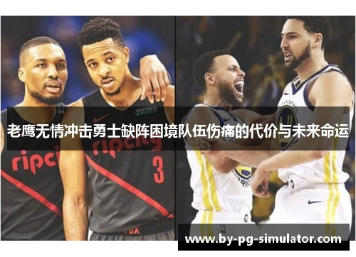 老鹰无情冲击勇士缺阵困境队伍伤痛的代价与未来命运