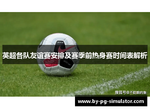 英超各队友谊赛安排及赛季前热身赛时间表解析