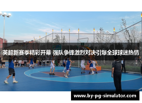 英超新赛季精彩开幕 强队争锋激烈对决引爆全球球迷热情 英超新赛季精彩开幕 强队争锋激烈对决引爆全球球迷热情