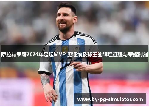 萨拉赫荣膺2024年足坛MVP 见证埃及球王的辉煌征程与荣耀时刻