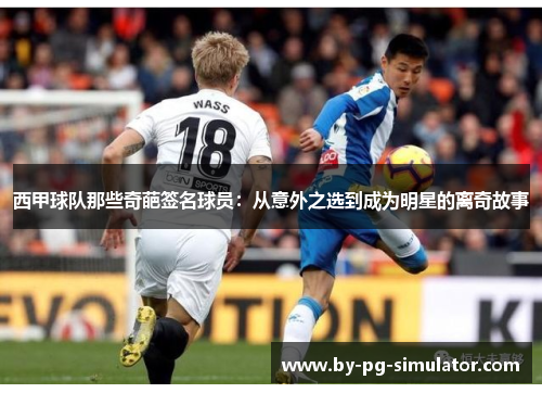 西甲球队那些奇葩签名球员:从意外之选到成为明星的离奇故事 西甲球队那些奇葩签名球员:从意外之选到成为明星的离奇故事