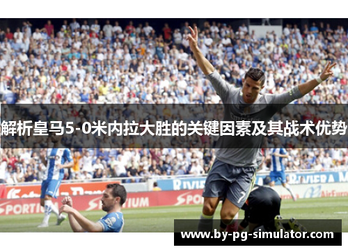 解析皇马5-0米内拉大胜的关键因素及其战术优势 解析皇马5-0米内拉大胜的关键因素及其战术优势