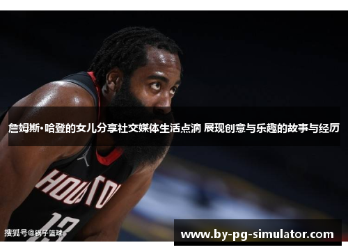 詹姆斯·哈登的女儿分享社交媒体生活点滴 展现创意与乐趣的故事与经历 詹姆斯·哈登的女儿分享社交媒体生活点滴 展现创意与乐趣的故事与经历