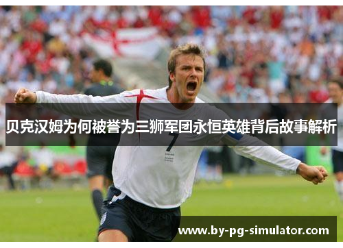 贝克汉姆为何被誉为三狮军团永恒英雄背后故事解析 贝克汉姆为何被誉为三狮军团永恒英雄背后故事解析