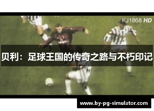 贝利:足球王国的传奇之路与不朽印记 贝利:足球王国的传奇之路与不朽印记