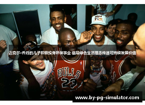 迈克尔·乔丹的儿子积极投身环保事业 倡导绿色生活理念传递可持续发展价值 迈克尔·乔丹的儿子积极投身环保事业 倡导绿色生活理念传递可持续发展价值