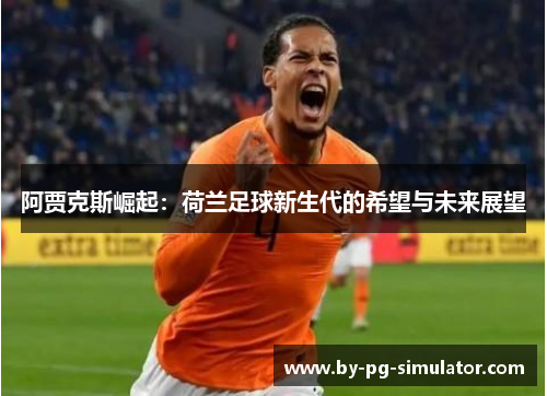 阿贾克斯崛起:荷兰足球新生代的希望与未来展望 阿贾克斯崛起:荷兰足球新生代的希望与未来展望