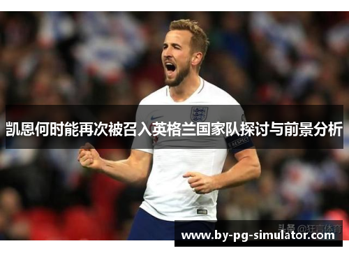 凯恩何时能再次被召入英格兰国家队探讨与前景分析 凯恩何时能再次被召入英格兰国家队探讨与前景分析