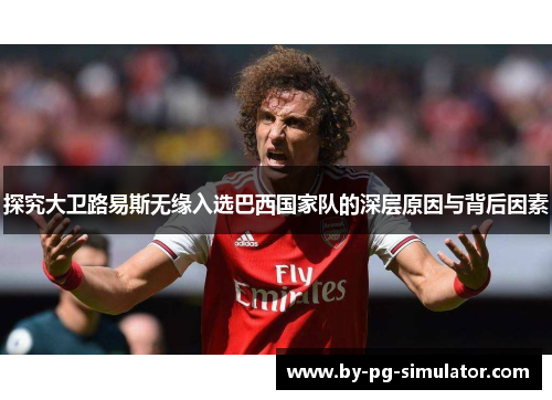 探究大卫路易斯无缘入选巴西国家队的深层原因与背后因素