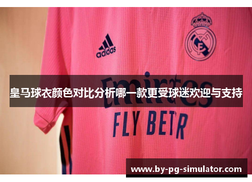 皇马球衣颜色对比分析哪一款更受球迷欢迎与支持 皇马球衣颜色对比分析哪一款更受球迷欢迎与支持