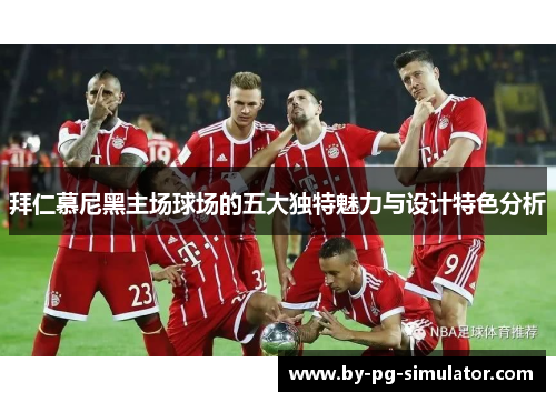 拜仁慕尼黑主场球场的五大独特魅力与设计特色分析 拜仁慕尼黑主场球场的五大独特魅力与设计特色分析