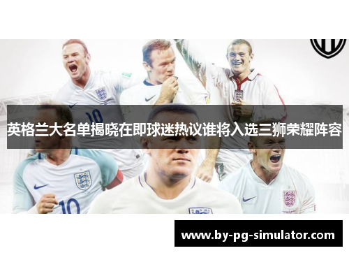 英格兰大名单揭晓在即球迷热议谁将入选三狮荣耀阵容 英格兰大名单揭晓在即球迷热议谁将入选三狮荣耀阵容