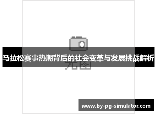 马拉松赛事热潮背后的社会变革与发展挑战解析 马拉松赛事热潮背后的社会变革与发展挑战解析