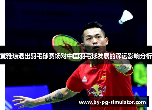 黄雅琼退出羽毛球赛场对中国羽毛球发展的深远影响分析 黄雅琼退出羽毛球赛场对中国羽毛球发展的深远影响分析