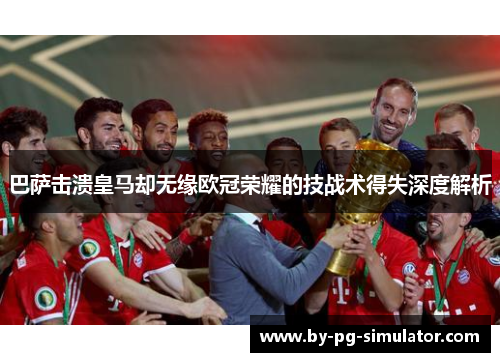 巴萨击溃皇马却无缘欧冠荣耀的技战术得失深度解析 巴萨击溃皇马却无缘欧冠荣耀的技战术得失深度解析