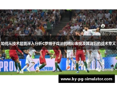 如何从技术层面深入分析C罗帽子戏法的精彩表现及其背后的战术意义 如何从技术层面深入分析C罗帽子戏法的精彩表现及其背后的战术意义