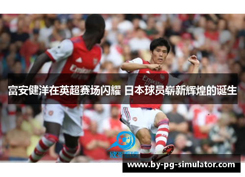 富安健洋在英超赛场闪耀 日本球员崭新辉煌的诞生