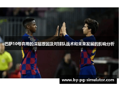 巴萨10号弃用的深层原因及对球队战术和未来发展的影响分析