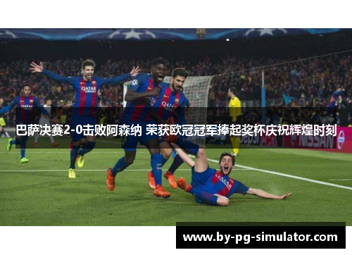 巴萨决赛2-0击败阿森纳 荣获欧冠冠军捧起奖杯庆祝辉煌时刻