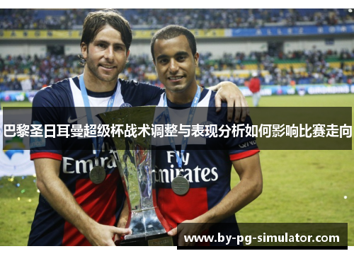 巴黎圣日耳曼超级杯战术调整与表现分析如何影响比赛走向 巴黎圣日耳曼超级杯战术调整与表现分析如何影响比赛走向