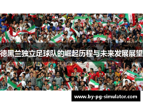 德黑兰独立足球队的崛起历程与未来发展展望